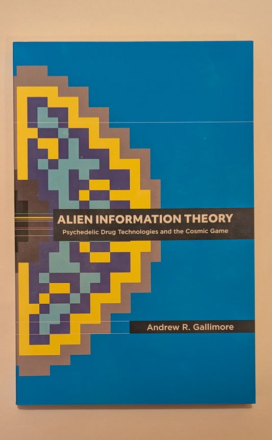 Alien Information Theory Psychedelic Drug Technologies and the Cosmic Game [Andrew R. Gallimore]